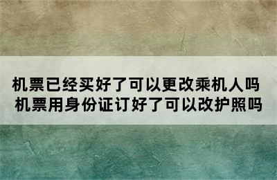 机票已经买好了可以更改乘机人吗 机票用身份证订好了可以改护照吗